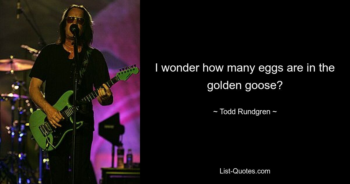 Ich frage mich, wie viele Eier in der goldenen Gans sind? — © Todd Rundgren