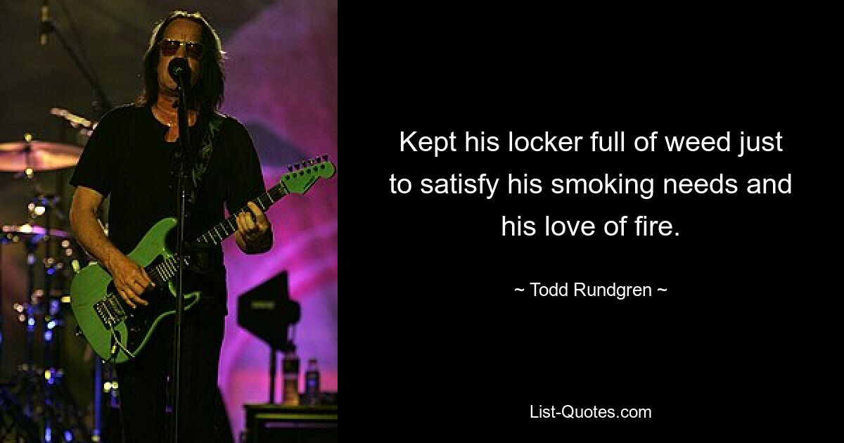 Kept his locker full of weed just to satisfy his smoking needs and his love of fire. — © Todd Rundgren