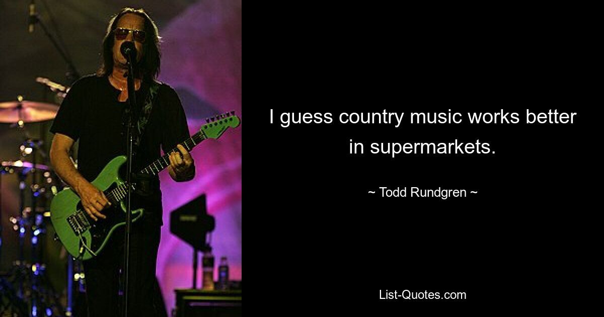 I guess country music works better in supermarkets. — © Todd Rundgren