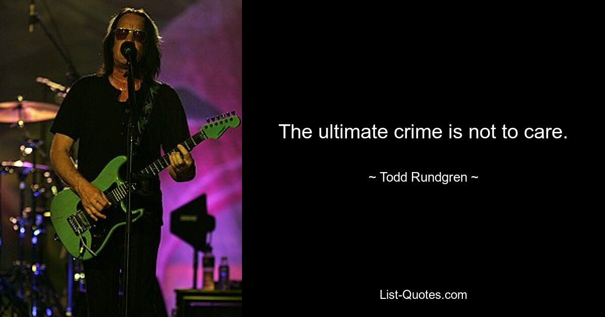 The ultimate crime is not to care. — © Todd Rundgren