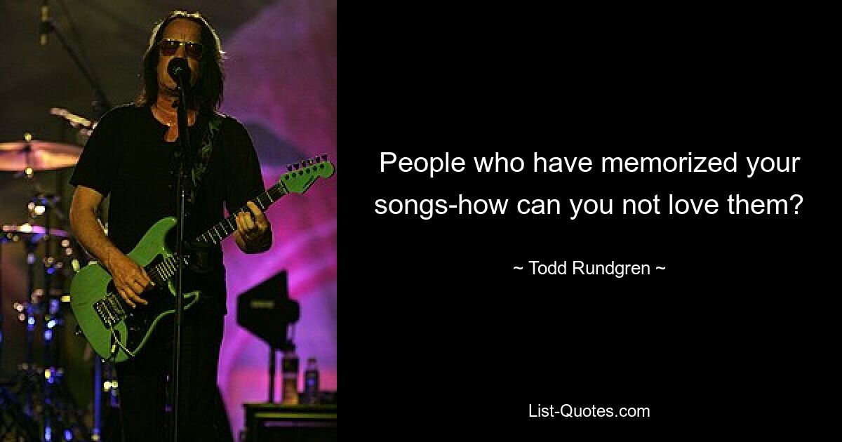 People who have memorized your songs-how can you not love them? — © Todd Rundgren