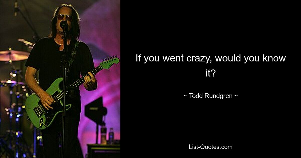 If you went crazy, would you know it? — © Todd Rundgren