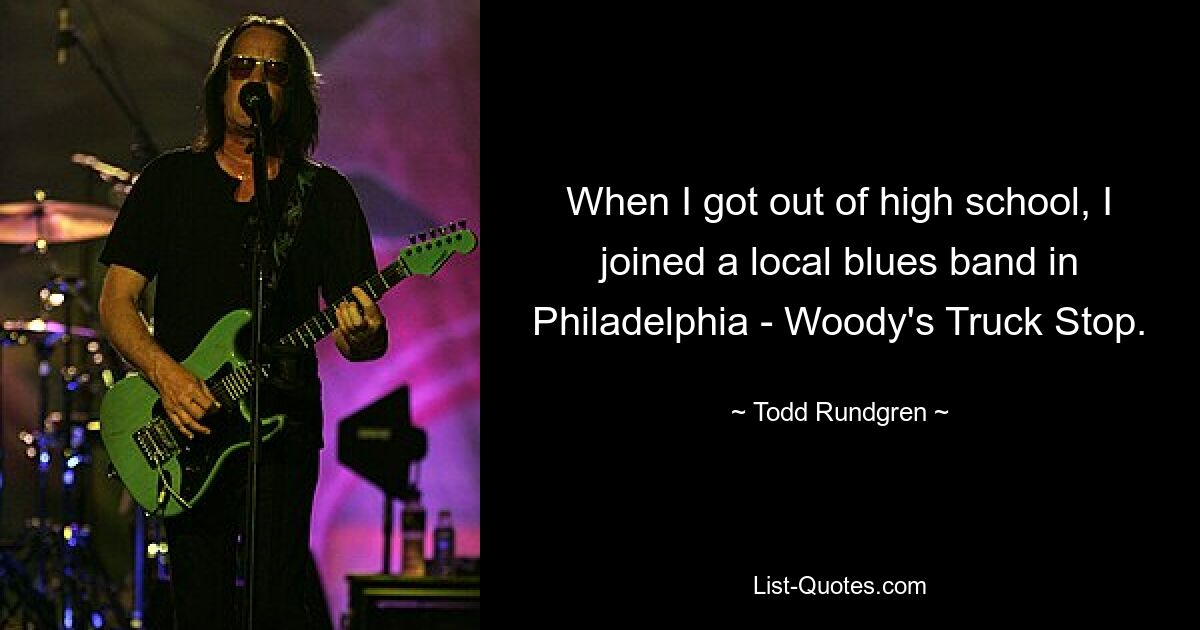 When I got out of high school, I joined a local blues band in Philadelphia - Woody's Truck Stop. — © Todd Rundgren