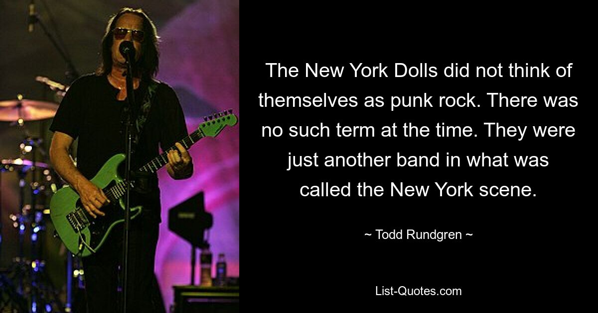 The New York Dolls did not think of themselves as punk rock. There was no such term at the time. They were just another band in what was called the New York scene. — © Todd Rundgren