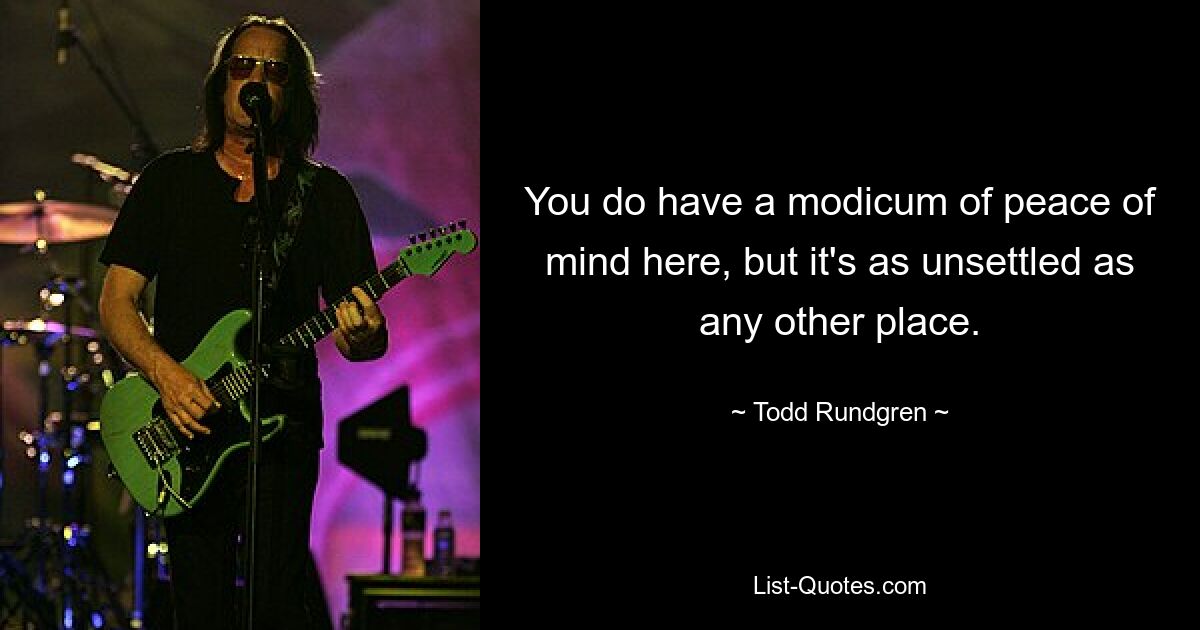 You do have a modicum of peace of mind here, but it's as unsettled as any other place. — © Todd Rundgren