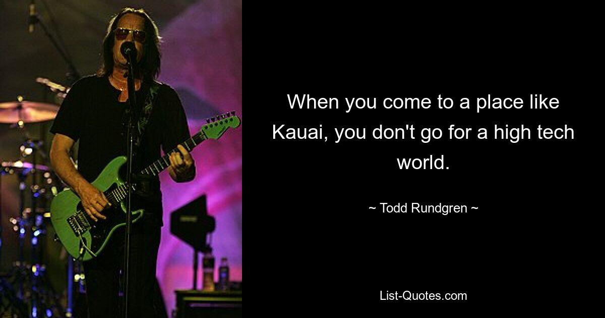 When you come to a place like Kauai, you don't go for a high tech world. — © Todd Rundgren