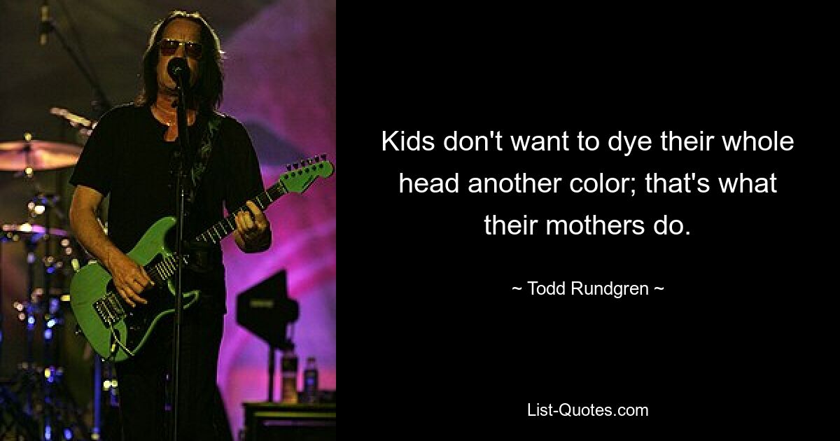 Kids don't want to dye their whole head another color; that's what their mothers do. — © Todd Rundgren