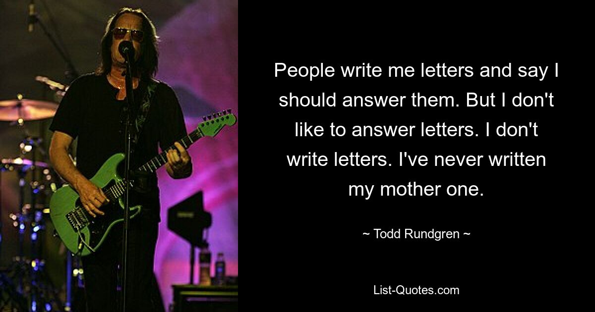 People write me letters and say I should answer them. But I don't like to answer letters. I don't write letters. I've never written my mother one. — © Todd Rundgren