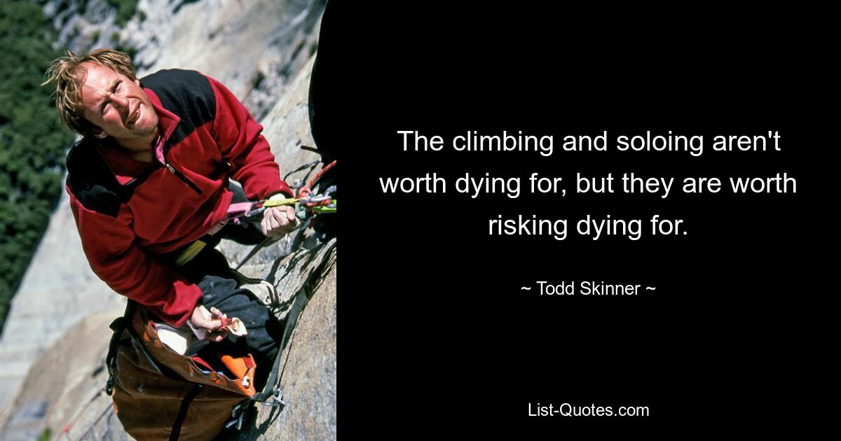 The climbing and soloing aren't worth dying for, but they are worth risking dying for. — © Todd Skinner