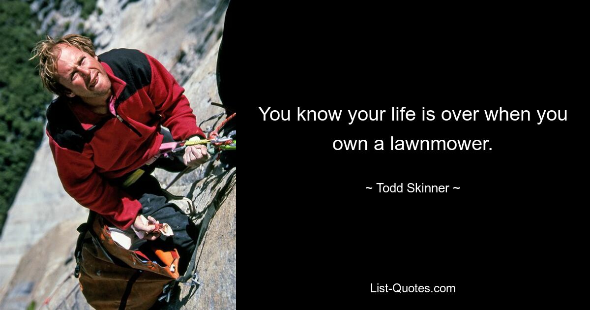 You know your life is over when you own a lawnmower. — © Todd Skinner