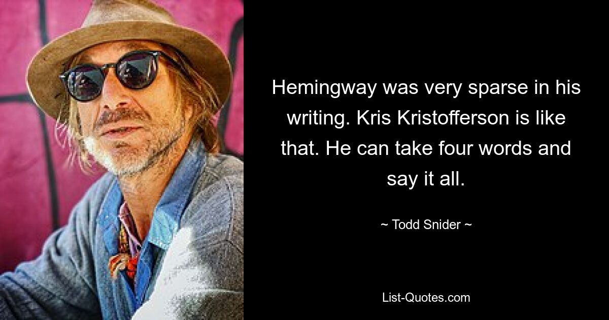 Hemingway was very sparse in his writing. Kris Kristofferson is like that. He can take four words and say it all. — © Todd Snider