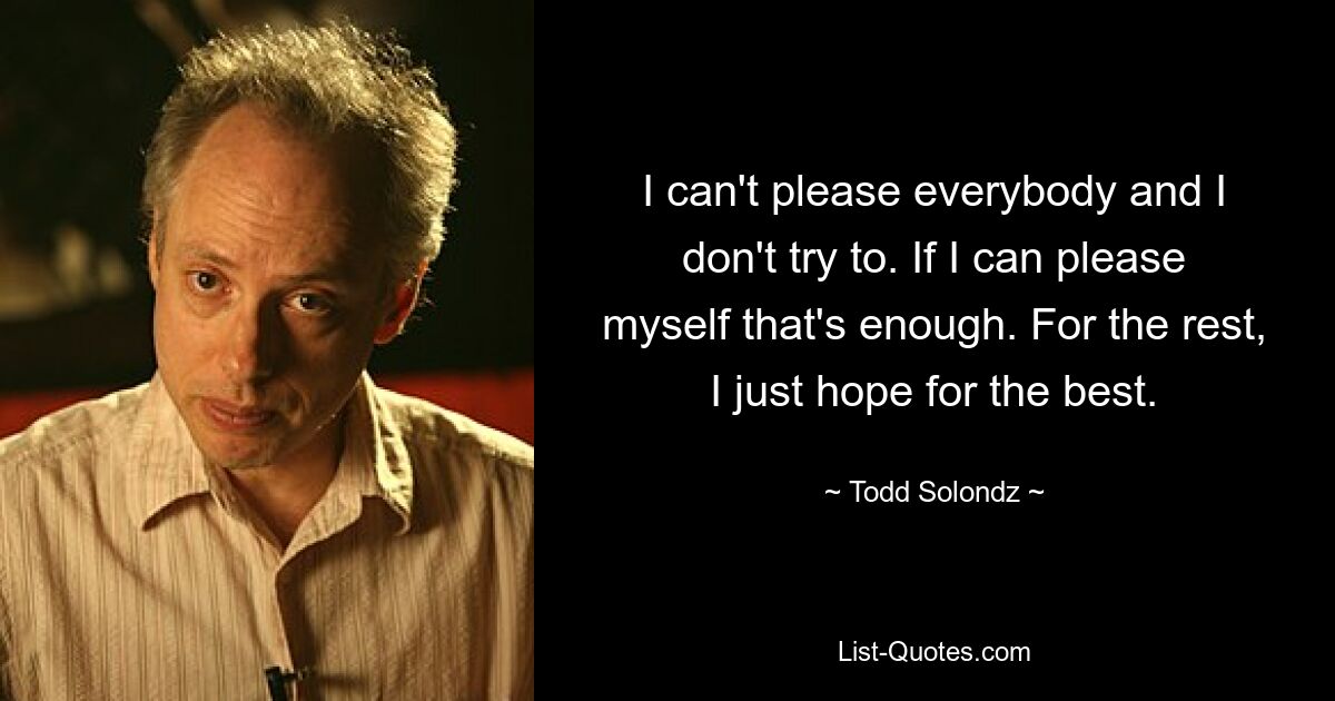 I can't please everybody and I don't try to. If I can please myself that's enough. For the rest, I just hope for the best. — © Todd Solondz