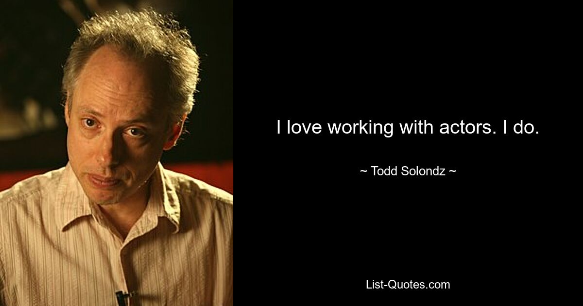 I love working with actors. I do. — © Todd Solondz