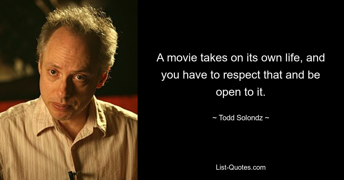 A movie takes on its own life, and you have to respect that and be open to it. — © Todd Solondz