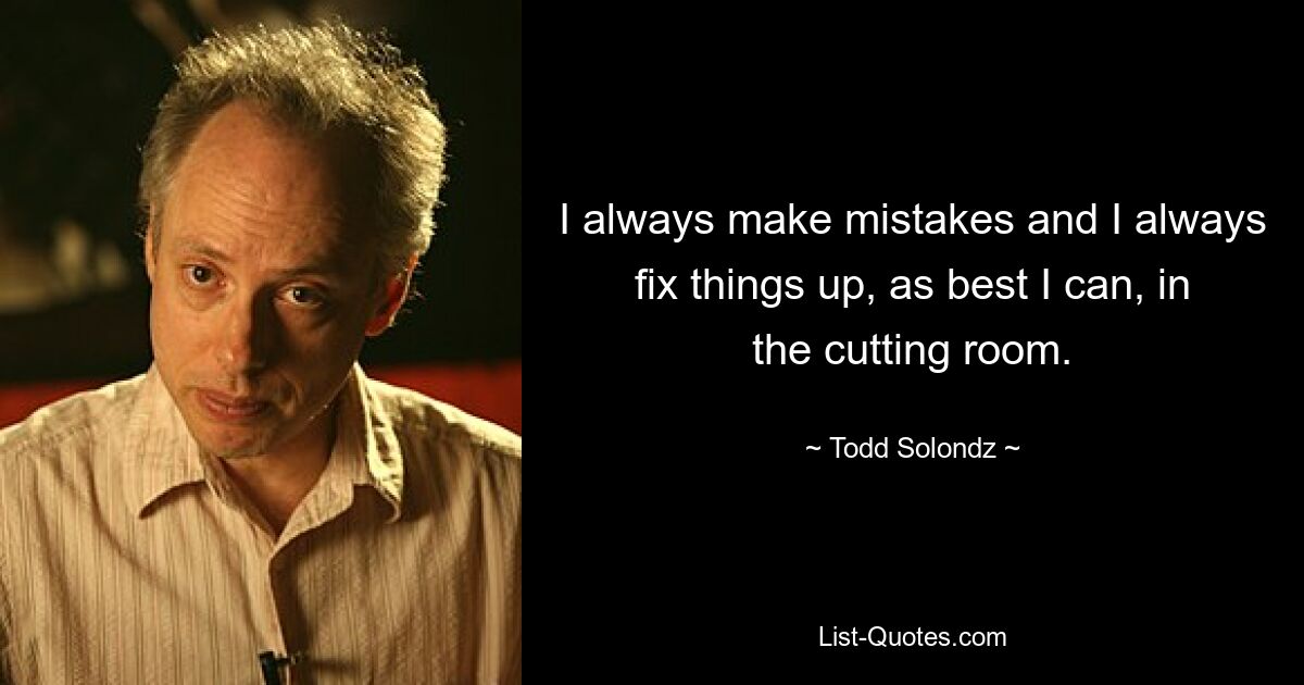 I always make mistakes and I always fix things up, as best I can, in the cutting room. — © Todd Solondz