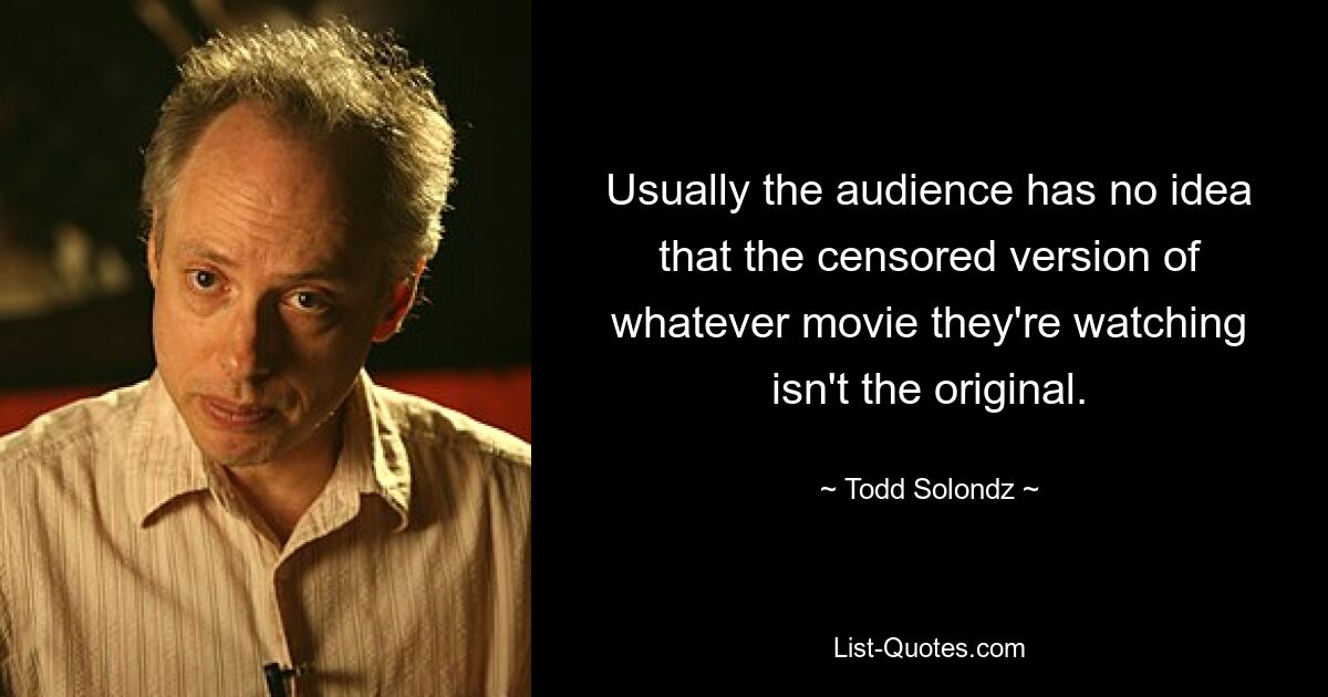 Usually the audience has no idea that the censored version of whatever movie they're watching isn't the original. — © Todd Solondz