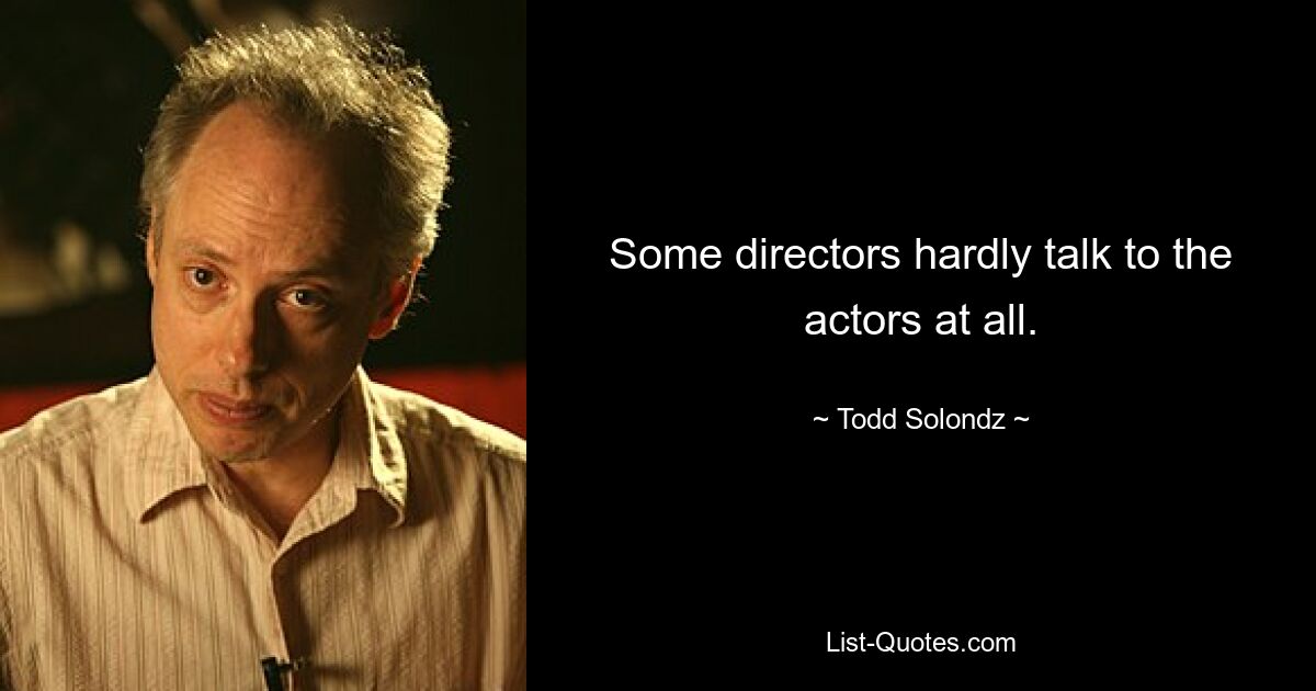 Some directors hardly talk to the actors at all. — © Todd Solondz