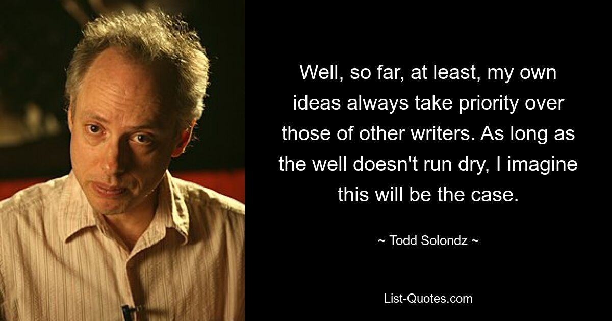 Well, so far, at least, my own ideas always take priority over those of other writers. As long as the well doesn't run dry, I imagine this will be the case. — © Todd Solondz