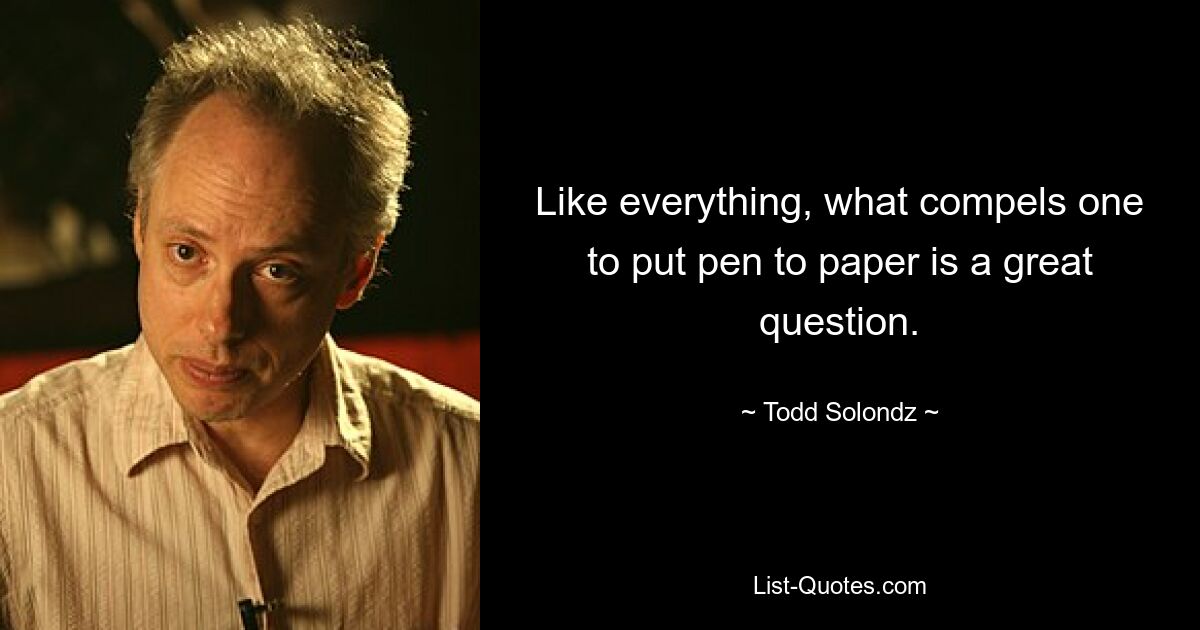 Like everything, what compels one to put pen to paper is a great question. — © Todd Solondz