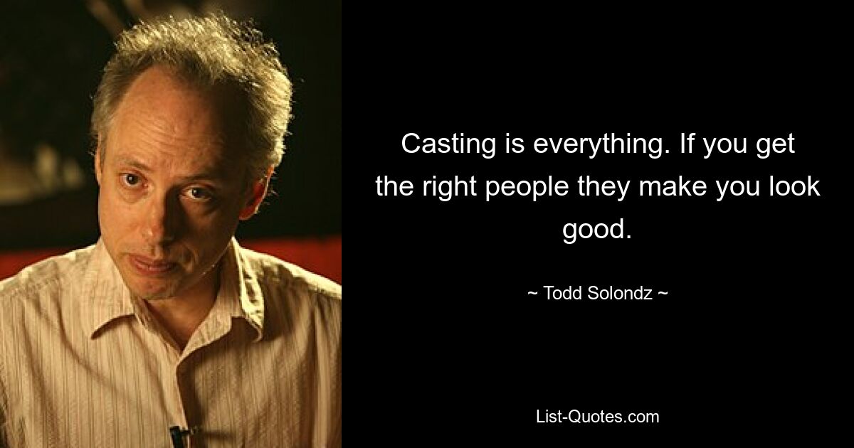 Casting is everything. If you get the right people they make you look good. — © Todd Solondz