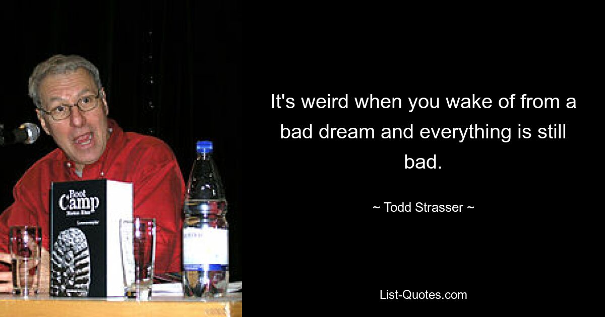 It's weird when you wake of from a bad dream and everything is still bad. — © Todd Strasser