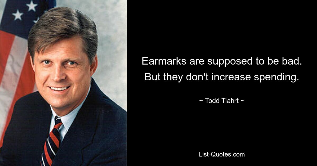 Earmarks are supposed to be bad. But they don't increase spending. — © Todd Tiahrt