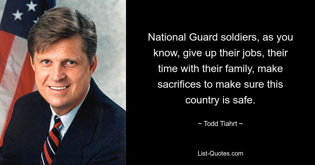 National Guard soldiers, as you know, give up their jobs, their time with their family, make sacrifices to make sure this country is safe. — © Todd Tiahrt