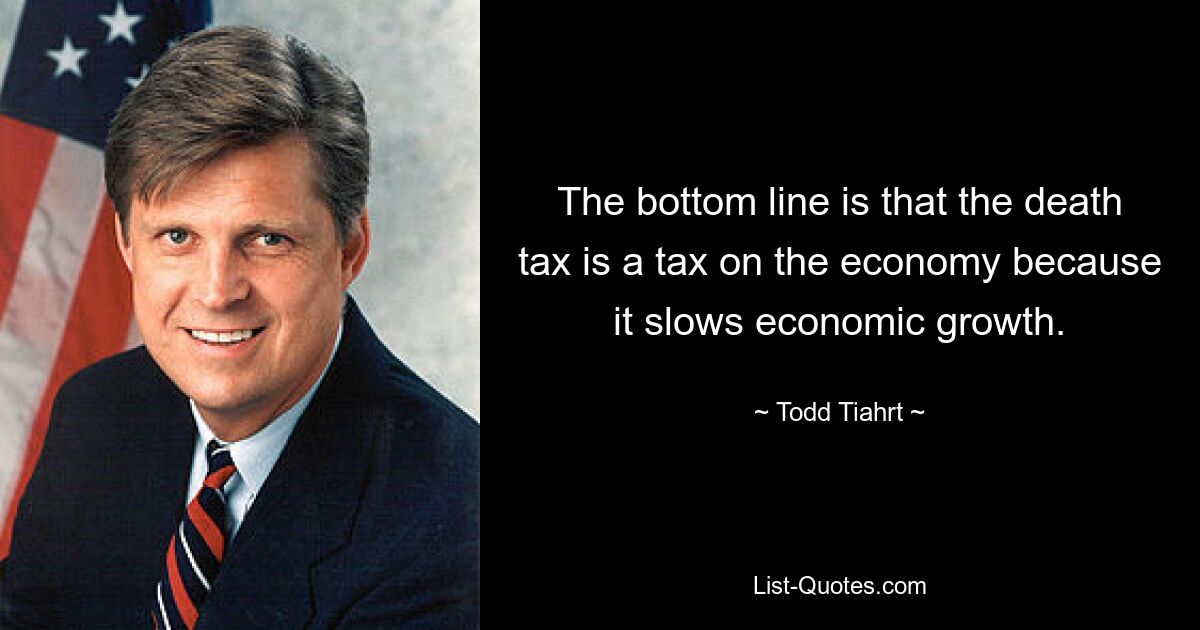 The bottom line is that the death tax is a tax on the economy because it slows economic growth. — © Todd Tiahrt