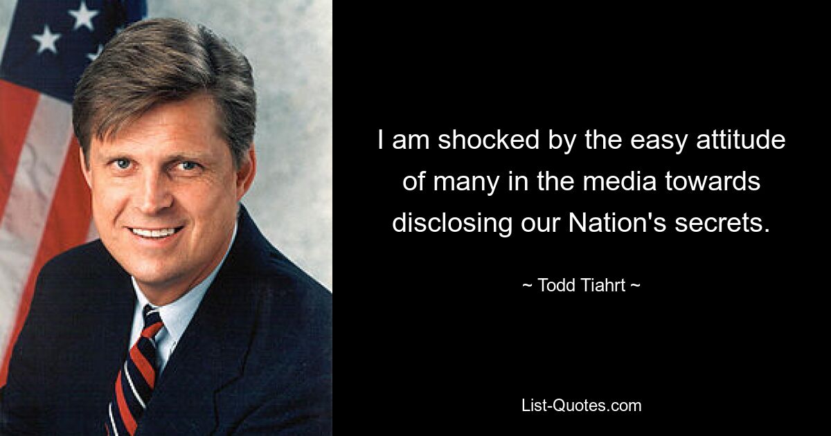 I am shocked by the easy attitude of many in the media towards disclosing our Nation's secrets. — © Todd Tiahrt