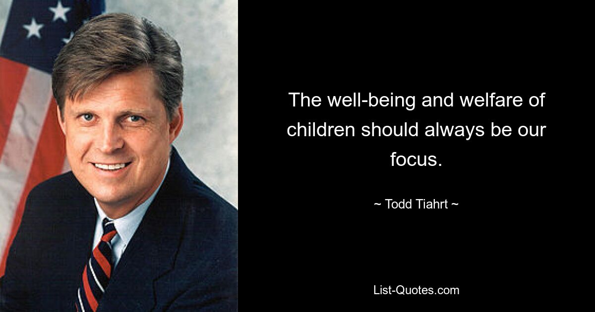 The well-being and welfare of children should always be our focus. — © Todd Tiahrt