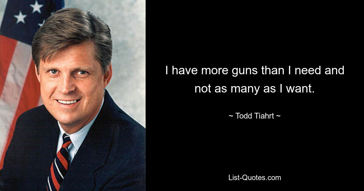 I have more guns than I need and not as many as I want. — © Todd Tiahrt