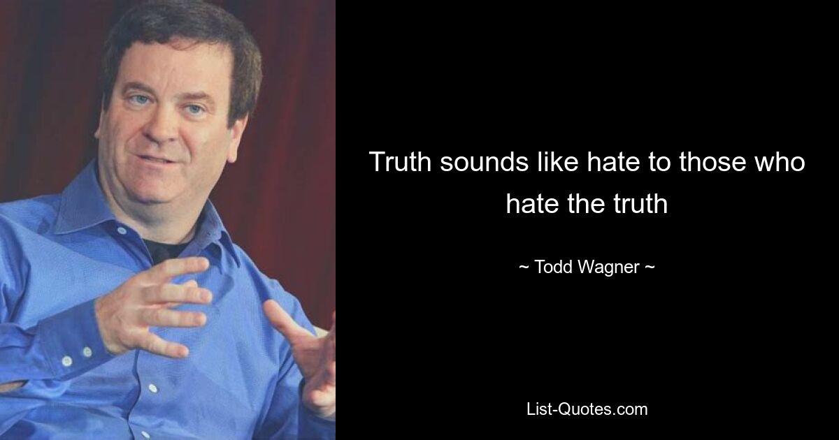 Truth sounds like hate to those who hate the truth — © Todd Wagner