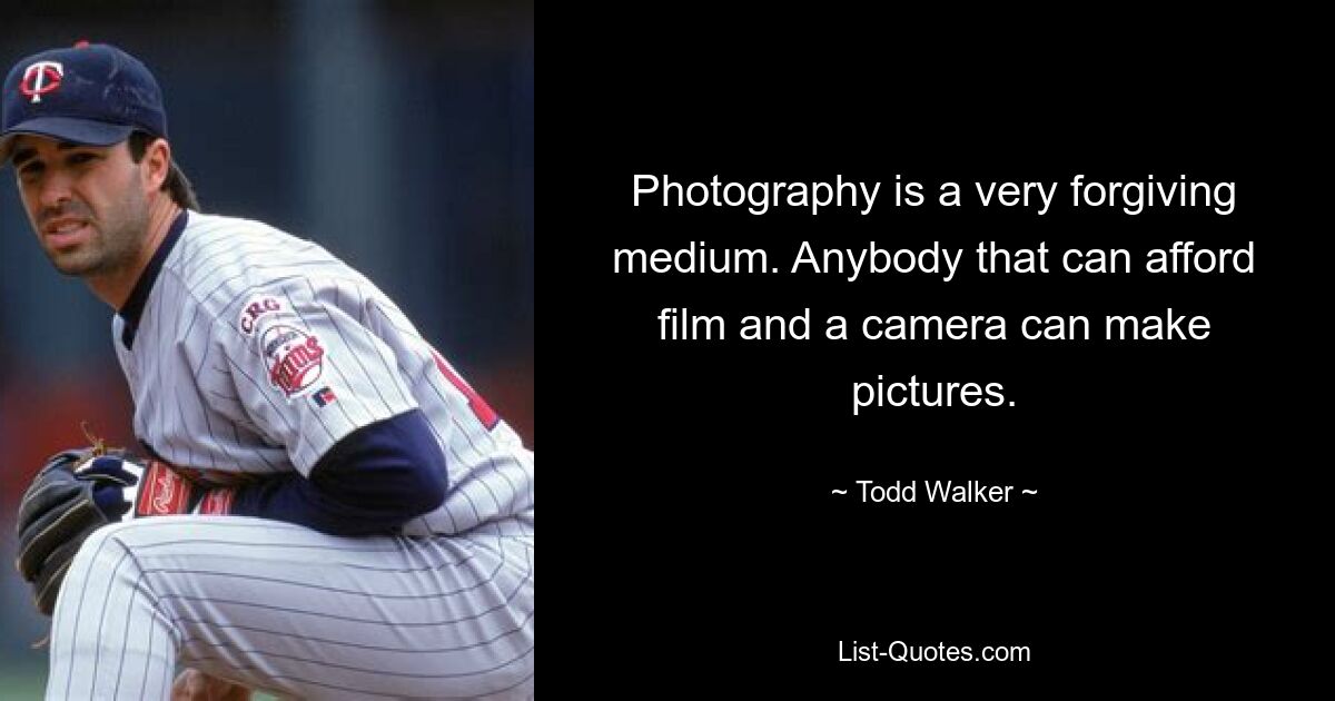 Photography is a very forgiving medium. Anybody that can afford film and a camera can make pictures. — © Todd Walker