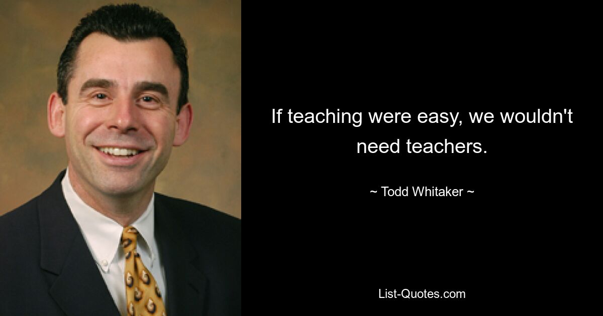 Wenn das Unterrichten einfach wäre, bräuchten wir keine Lehrer. — © Todd Whitaker