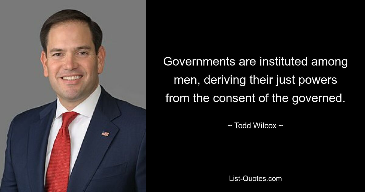 Governments are instituted among men, deriving their just powers from the consent of the governed. — © Todd Wilcox