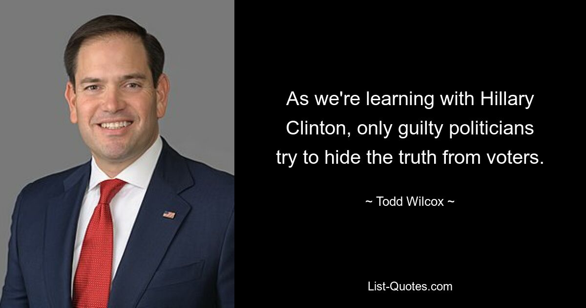 As we're learning with Hillary Clinton, only guilty politicians try to hide the truth from voters. — © Todd Wilcox