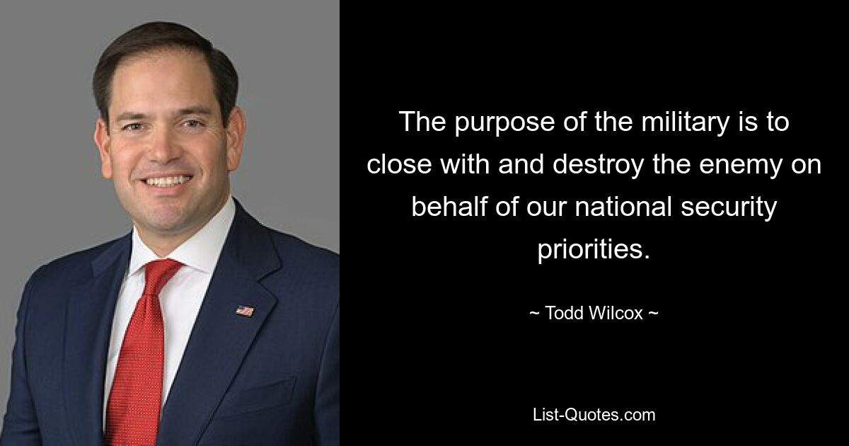 The purpose of the military is to close with and destroy the enemy on behalf of our national security priorities. — © Todd Wilcox