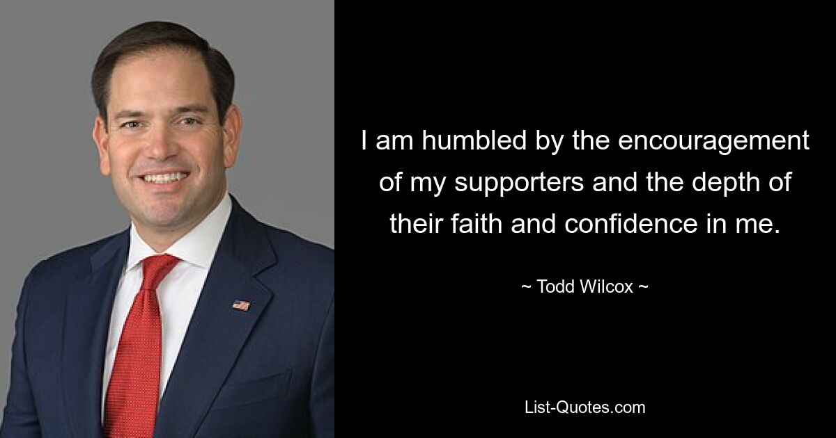 I am humbled by the encouragement of my supporters and the depth of their faith and confidence in me. — © Todd Wilcox