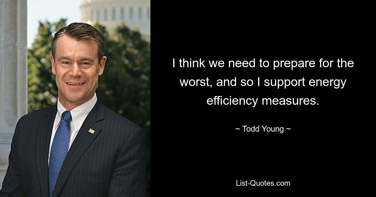 I think we need to prepare for the worst, and so I support energy efficiency measures. — © Todd Young