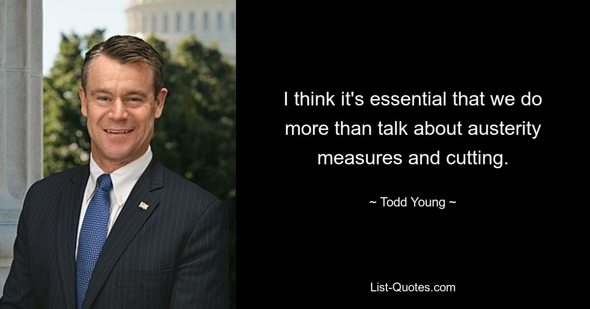 I think it's essential that we do more than talk about austerity measures and cutting. — © Todd Young