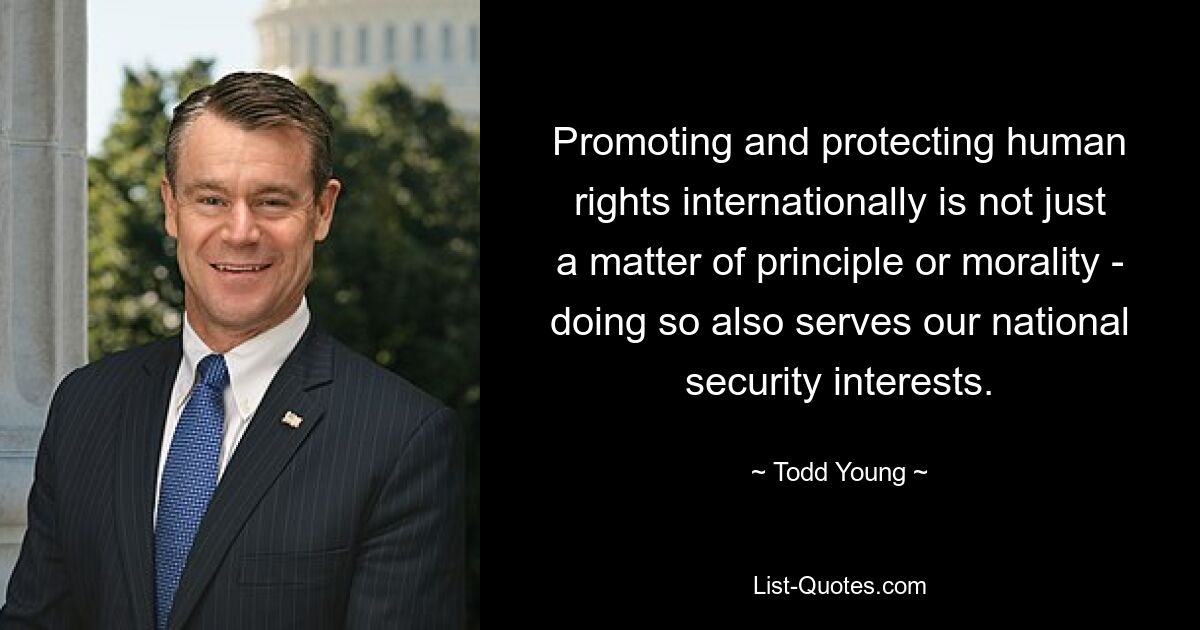 Promoting and protecting human rights internationally is not just a matter of principle or morality - doing so also serves our national security interests. — © Todd Young