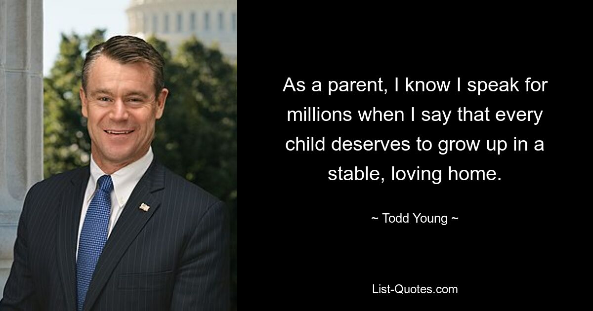 As a parent, I know I speak for millions when I say that every child deserves to grow up in a stable, loving home. — © Todd Young