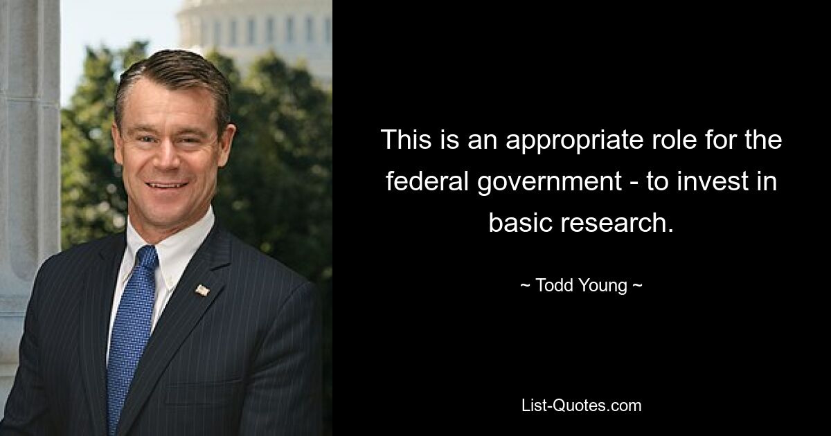 This is an appropriate role for the federal government - to invest in basic research. — © Todd Young