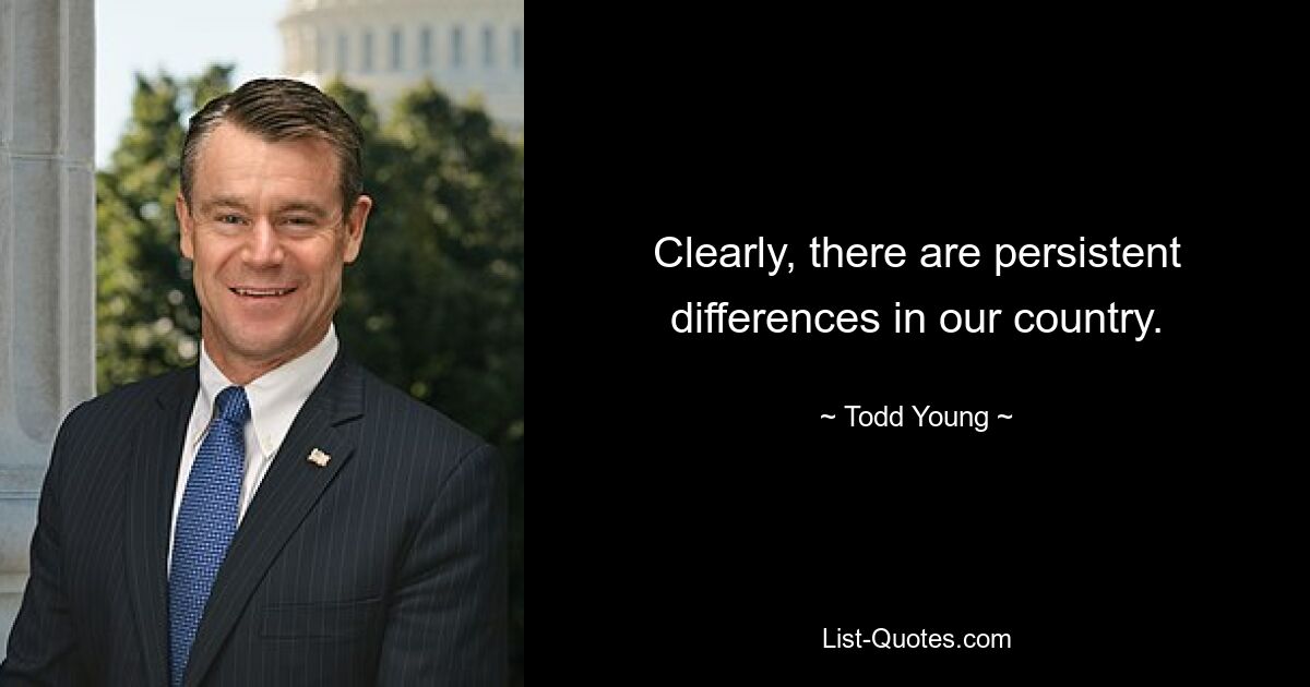 Clearly, there are persistent differences in our country. — © Todd Young