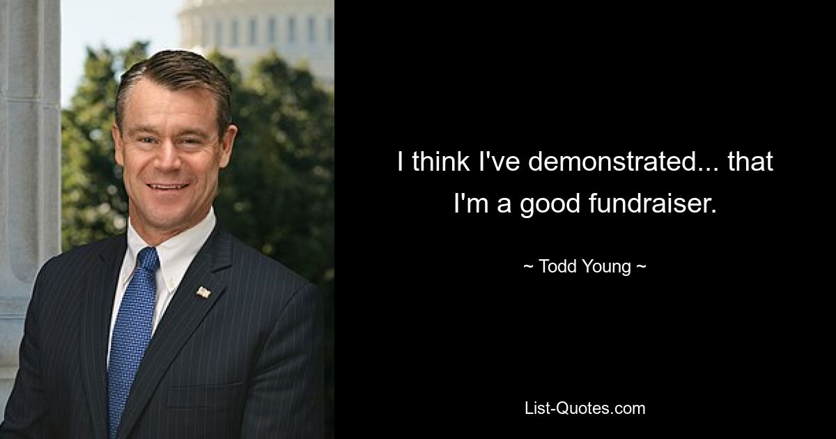 I think I've demonstrated... that I'm a good fundraiser. — © Todd Young