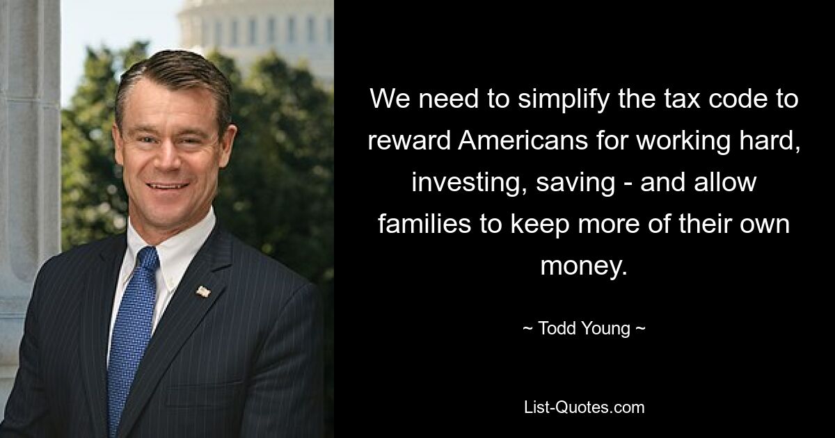 We need to simplify the tax code to reward Americans for working hard, investing, saving - and allow families to keep more of their own money. — © Todd Young