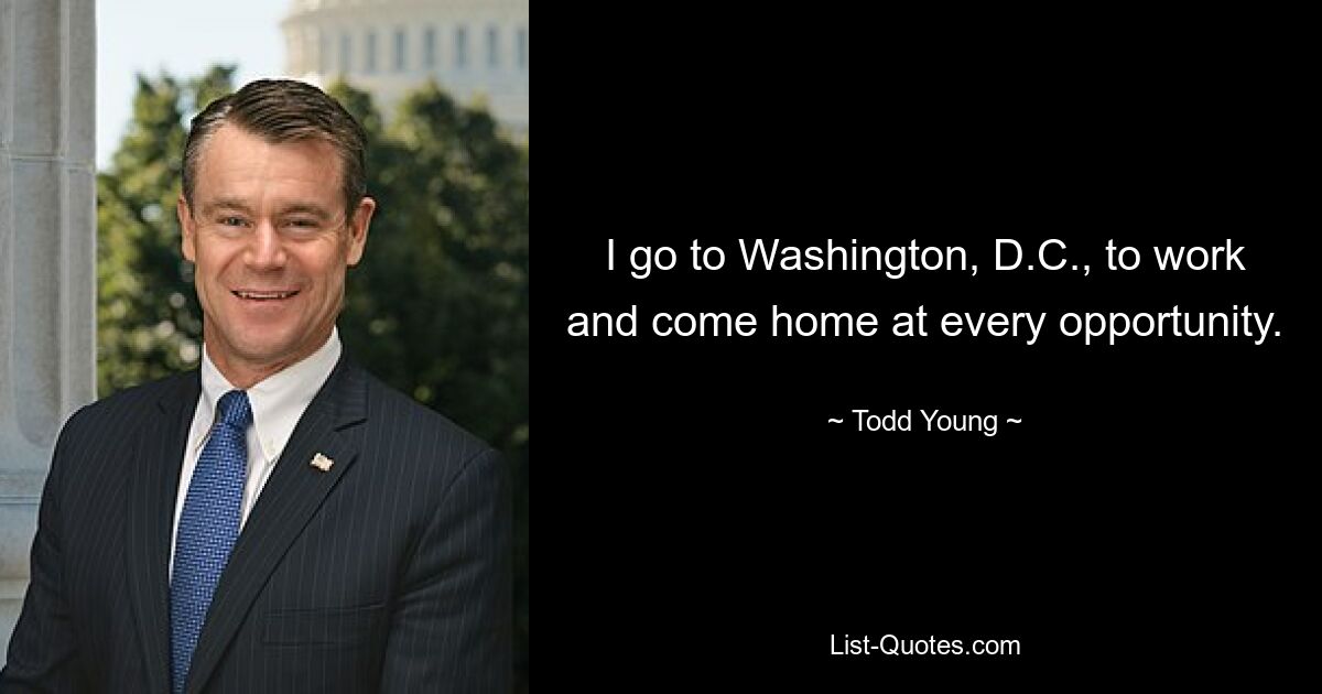 I go to Washington, D.C., to work and come home at every opportunity. — © Todd Young