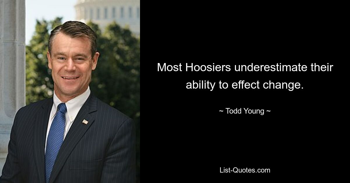 Most Hoosiers underestimate their ability to effect change. — © Todd Young