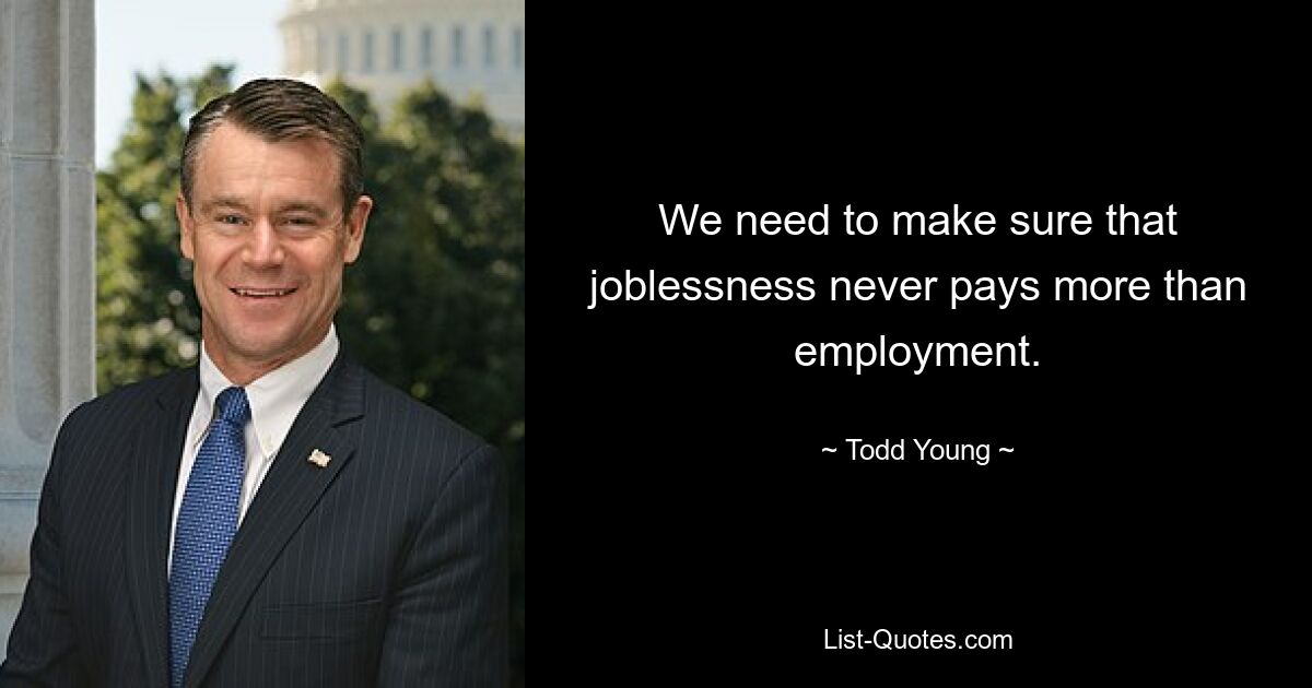 We need to make sure that joblessness never pays more than employment. — © Todd Young