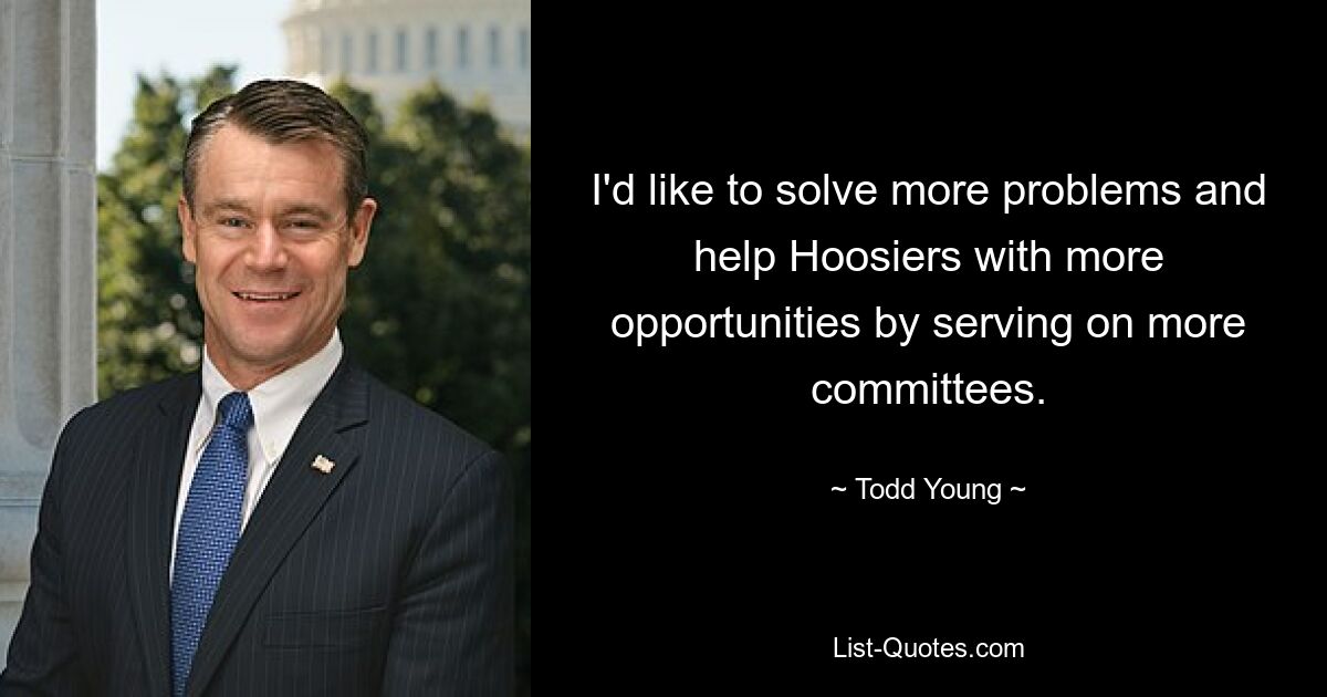 I'd like to solve more problems and help Hoosiers with more opportunities by serving on more committees. — © Todd Young